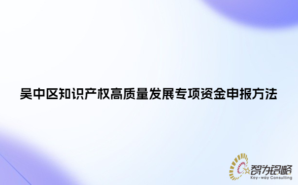 吳中區(qū)知識產(chǎn)權(quán)高質(zhì)量發(fā)展專項(xiàng)資金申報(bào)方法.jpg