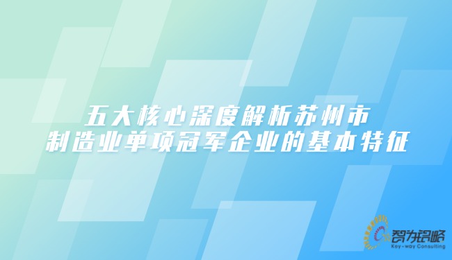 五大核心深度解析蘇州市制造業(yè)單項**企業(yè)的基本特征.jpg