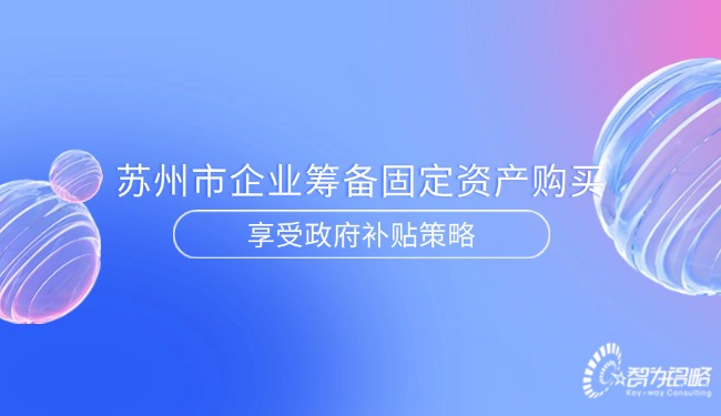 蘇州市企業(yè)籌備固定資產(chǎn)購買享受政府補貼策略.jpg