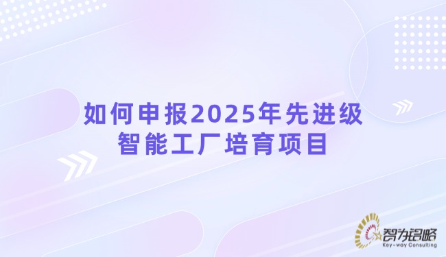 如何申報(bào)2025年先進(jìn)級智能工廠培育項(xiàng)目.jpg