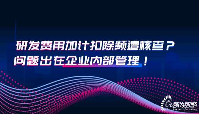 研發(fā)費用加計扣除頻遭核查？問題出在企業(yè)內(nèi)部管理！.jpg